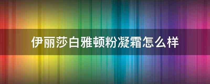 伊丽莎白雅顿粉凝霜怎么样（伊丽莎白雅顿的面霜怎么样）