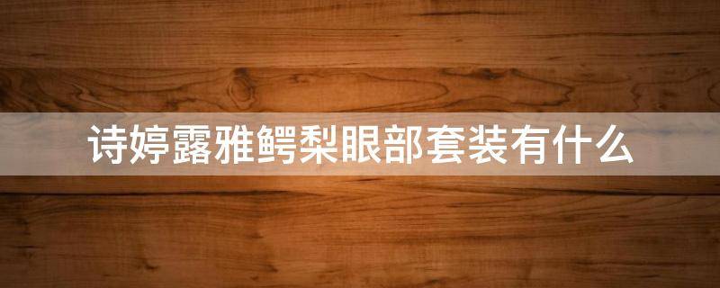 诗婷露雅鳄梨眼部套装有什么（诗婷露雅坚果和鳄梨系列哪个好用）