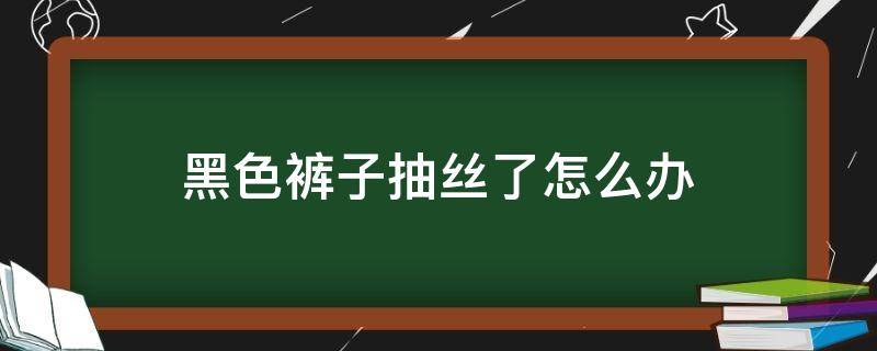黑色裤子抽丝了怎么办（小黑裤抽丝怎么办）
