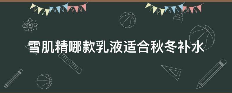 雪肌精哪款乳液适合秋冬补水 雪肌精经典水乳怎么样