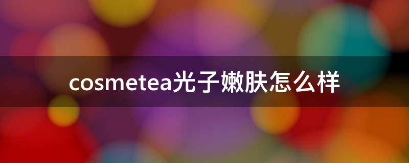 cosmetea光子嫩肤怎么样 cosmetics化妆品怎么样