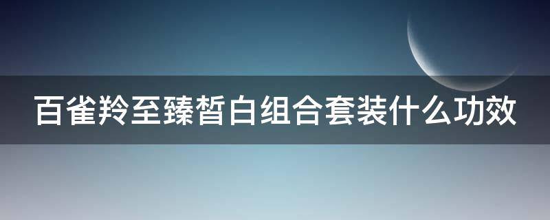 百雀羚至臻皙白组合套装什么功效（百雀羚至臻皙白系列效果好吗）