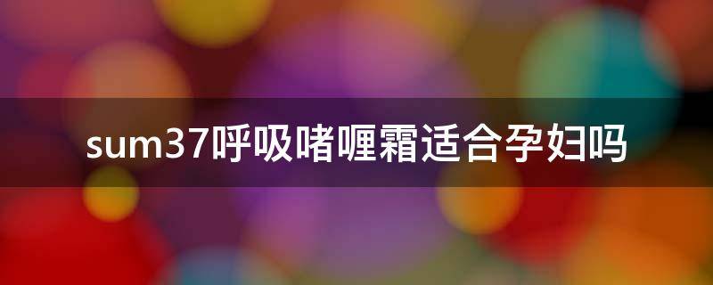 sum37呼吸啫喱霜适合孕妇吗（呼吸37度(sum:37套装孕妇可用吗）