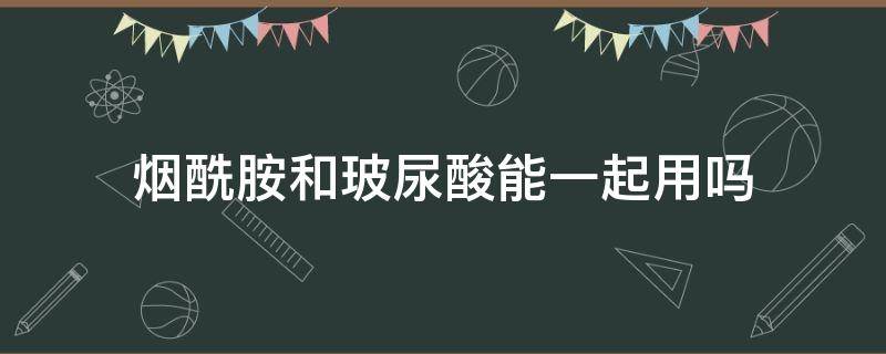 烟酰胺和玻尿酸能一起用吗 烟酰胺跟玻尿酸能一起用吗