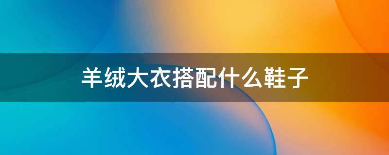 羊绒大衣搭配什么鞋子 羊绒大衣搭配什么鞋子好看