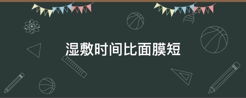 湿敷时间比面膜短（敷面膜半小时还是很湿）