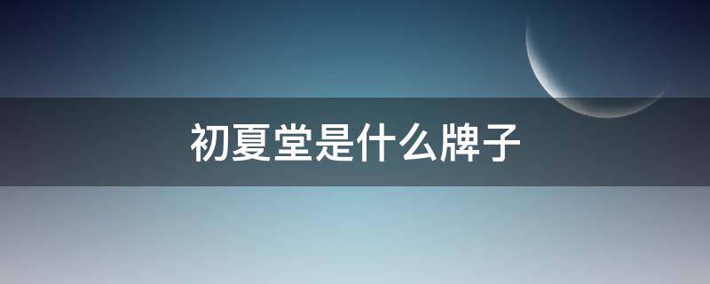 初夏堂是什么牌子（初夏堂是牌子吗）