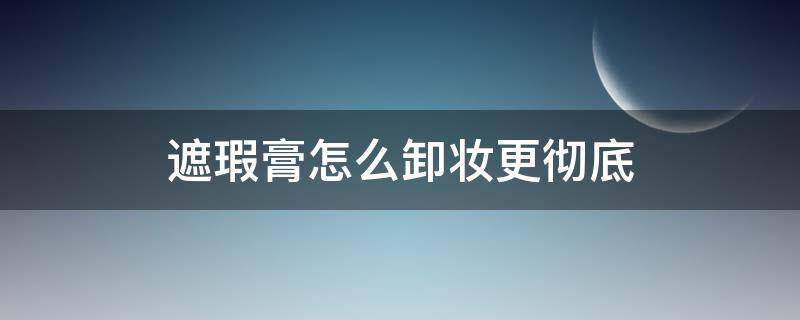 遮瑕膏怎么卸妆更彻底 遮瑕膏用什么卸妆