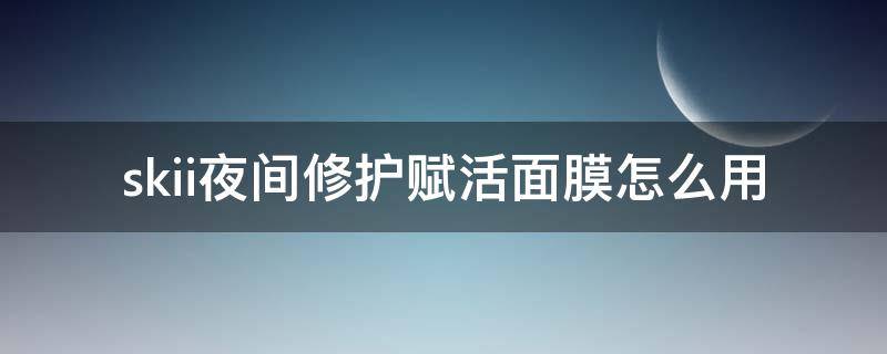 skii夜间修护赋活面膜怎么用 毛孔夜间修护面膜怎么用