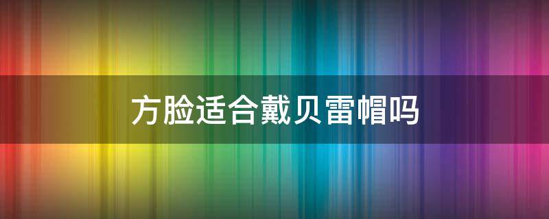 方脸适合戴贝雷帽吗（圆脸适合戴贝雷帽吗）