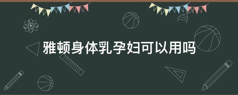 雅顿身体乳孕妇可以用吗（雅顿孕妇能用吗）