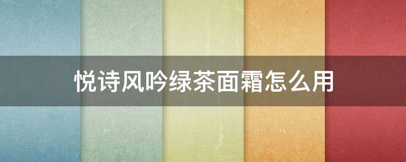悦诗风吟绿茶面霜怎么用（悦诗风吟绿茶面膜怎么用）
