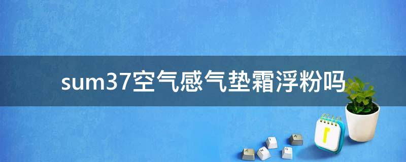 sum37空气感气垫霜浮粉吗（sum37气垫怎么样）