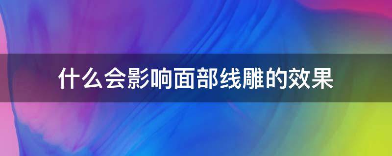 什么会影响面部线雕的效果 面部线雕真的有用吗
