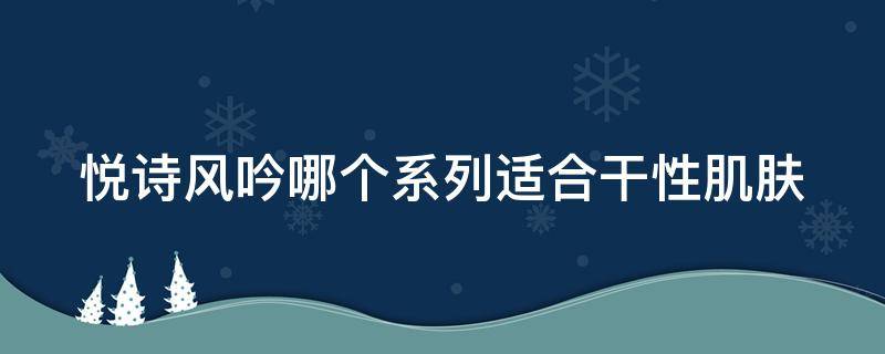 悦诗风吟哪个系列适合干性肌肤（悦诗风吟适合干皮吗）