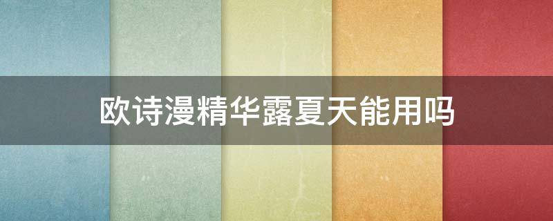 欧诗漫精华露夏天能用吗 欧诗漫精华白天能有用吗