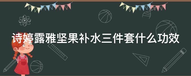 诗婷露雅坚果补水三件套什么功效 诗婷露雅坚果盈润保湿滋润礼盒