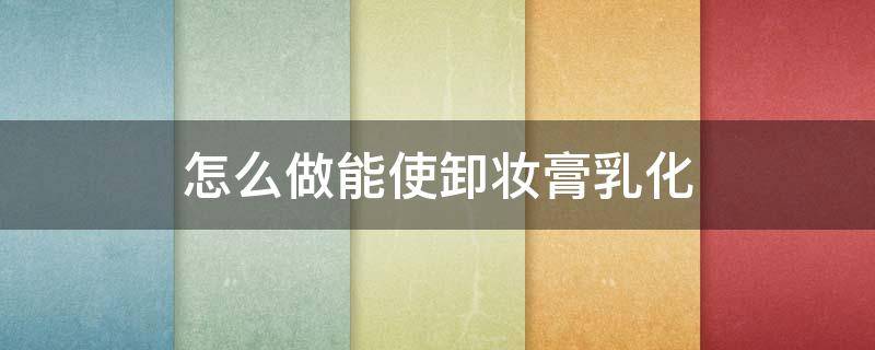 怎么做能使卸妆膏乳化（卸妆乳膏怎么用）
