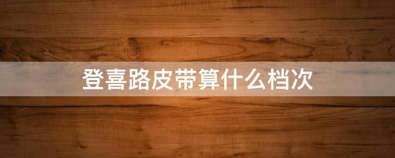 登喜路皮带算什么档次（登喜路是什么档次）