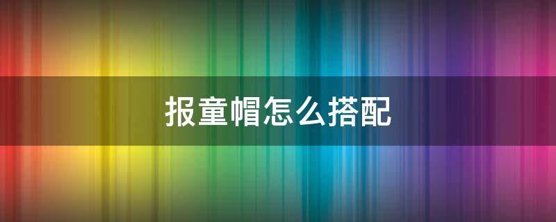 报童帽怎么搭配 报童帽怎么搭配男生