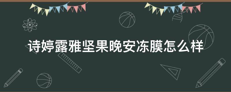 诗婷露雅坚果晚安冻膜怎么样 诗婷露雅坚果系列怎么样