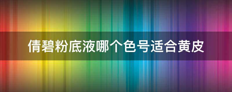 倩碧粉底液哪个色号适合黄皮 倩碧腮红哪个色号适合黄皮