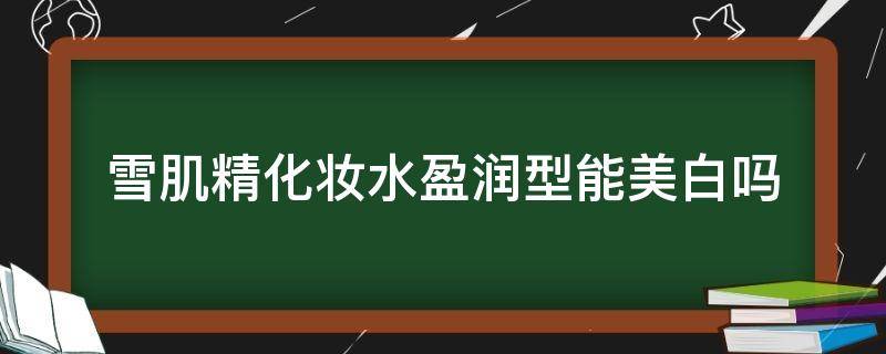 雪肌精化妆水盈润型能美白吗 雪肌精化妆水清润和盈润的区别