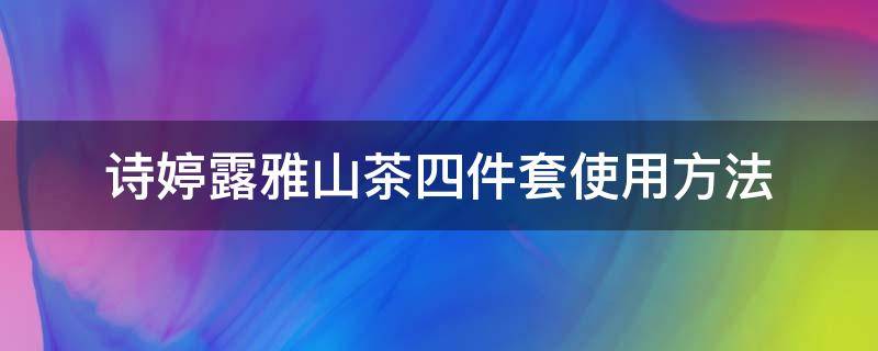 诗婷露雅山茶四件套使用方法（诗婷露雅三件套）
