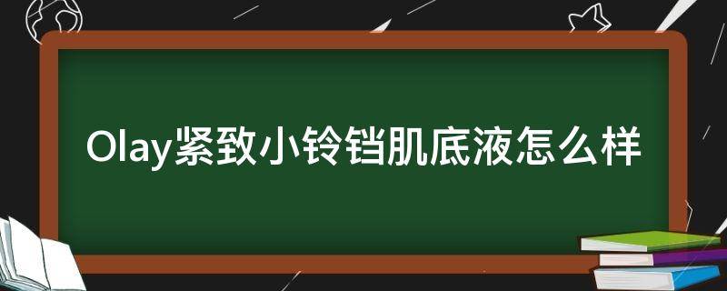 Olay紧致小铃铛肌底液怎么样（olay小哑铃有什么作用）