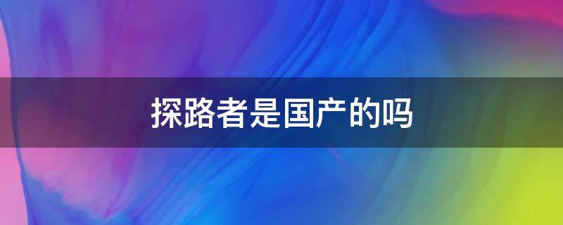 探路者是国产的吗（探路者是国货吗）