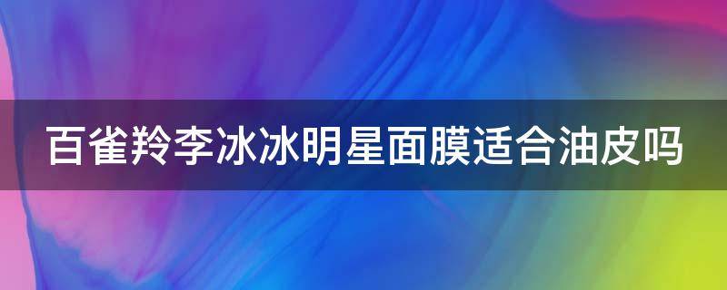 百雀羚李冰冰明星面膜适合油皮吗（李冰冰代言的面膜）