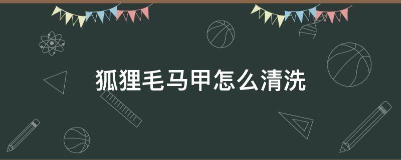 狐狸毛马甲怎么清洗 狐狸毛马甲怎么清洗?