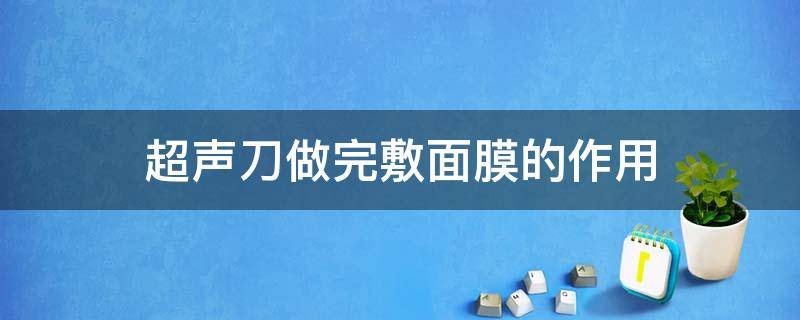 超声刀做完敷面膜的作用 超声刀面膜有什么功效?有副作用吗