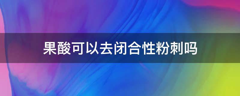 果酸可以去闭合性粉刺吗（果酸换肤可以去闭合性粉刺吗）