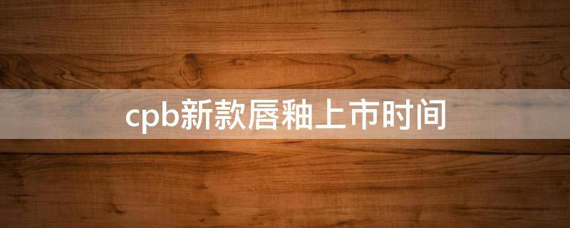 cpb新款唇釉上市时间（cpb唇釉价格）