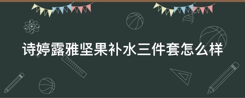 诗婷露雅坚果补水三件套怎么样（诗婷露雅果本真假图片）