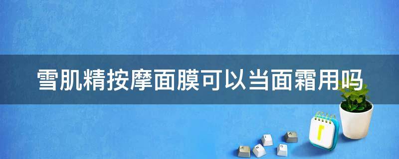 雪肌精按摩面膜可以当面霜用吗 雪肌精按摩面膜可以当面霜用吗女生