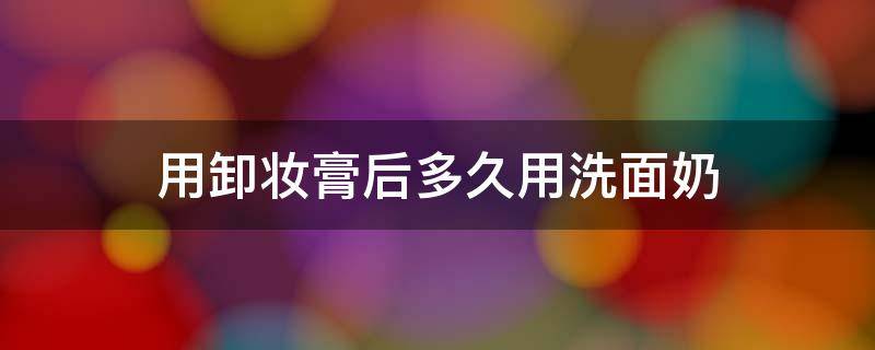 用卸妆膏后多久用洗面奶 卸妆膏还用洗面奶吗