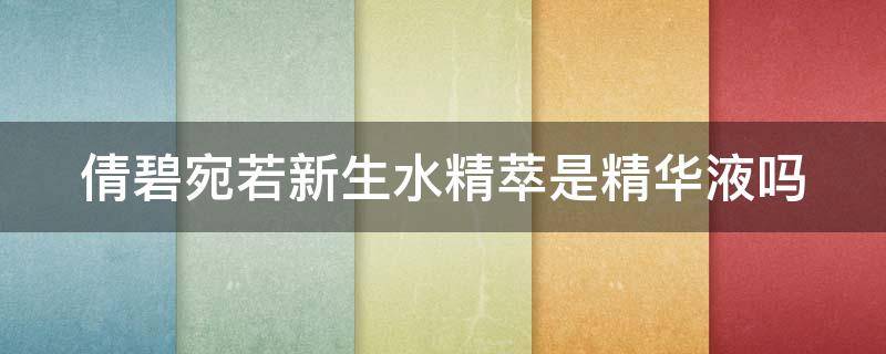 倩碧宛若新生水精萃是精华液吗（倩碧宛若新生水停产了吗）
