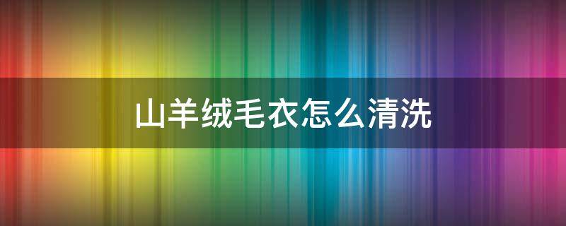山羊绒毛衣怎么清洗（山羊绒毛衣如何清洗）