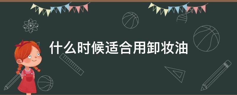 什么时候适合用卸妆油 卸妆油适合什么季节用