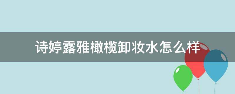 诗婷露雅橄榄卸妆水怎么样 诗婷露雅卸妆油怎么样