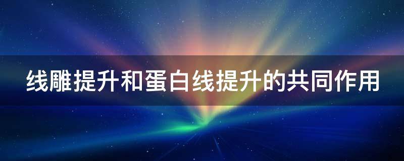 线雕提升和蛋白线提升的共同作用 线雕提升和蛋白线提升的共同作用