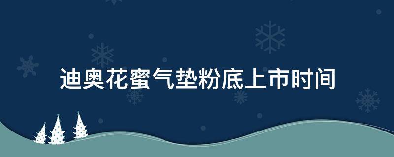 迪奥花蜜气垫粉底上市时间（迪奥花蜜粉底液保质期）