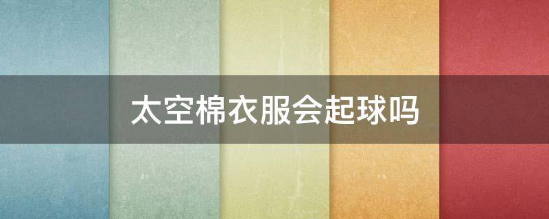 太空棉衣服会起球吗 太空棉的衣服会起球吗