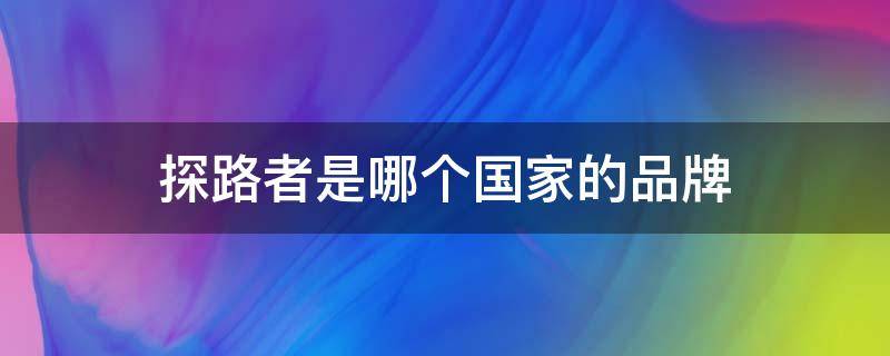 探路者是哪个国家的品牌 探路者是国内品牌还是国外品牌