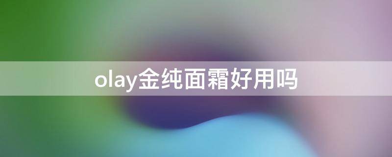olay金纯面霜好用吗 olay金纯面霜适合什么年龄