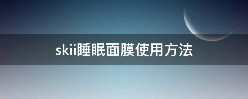 skii睡眠面膜使用方法 skiii面膜的使用方法