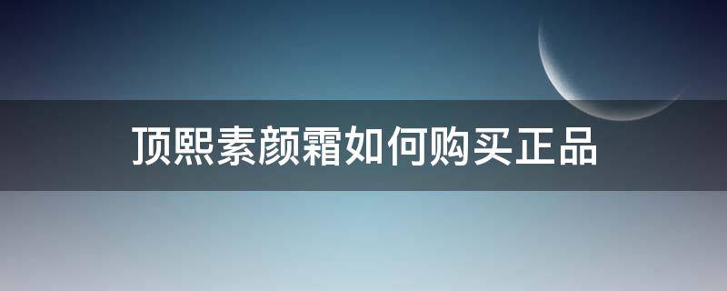 顶熙素颜霜如何购买正品 顶熙素颜霜产地是哪里
