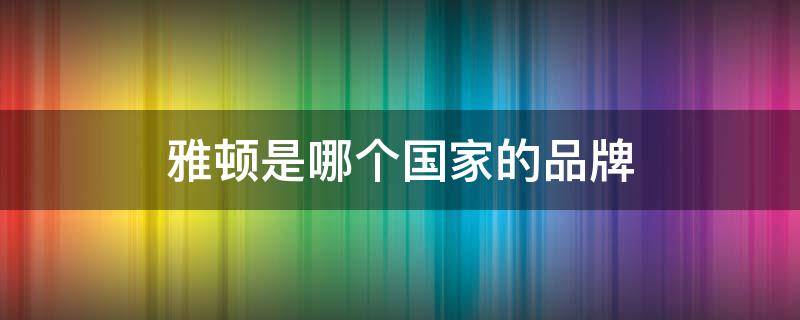 雅顿是哪个国家的品牌（伊丽莎白雅顿是哪个国家的品牌）